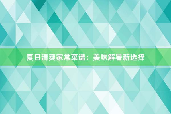 夏日清爽家常菜谱：美味解暑新选择