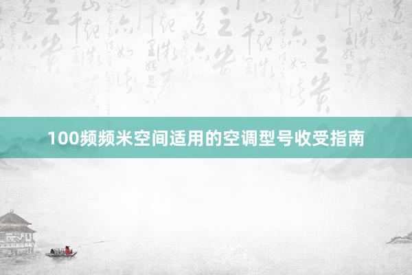 100频频米空间适用的空调型号收受指南