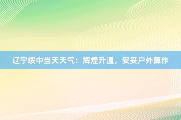 辽宁绥中当天天气：辉煌升温，安妥户外算作